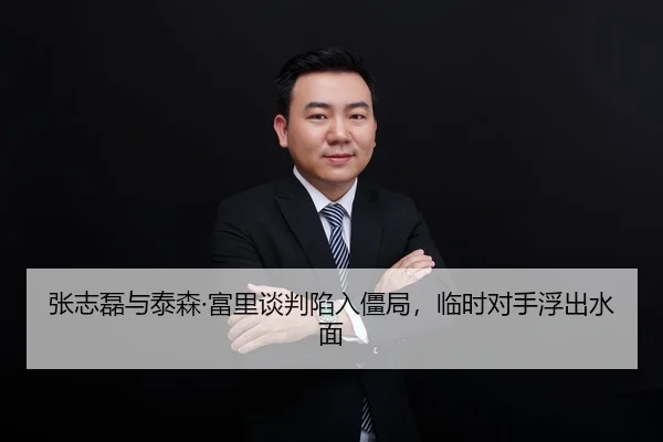张志磊与泰森·富里谈判陷入僵局，临时对手浮出水面