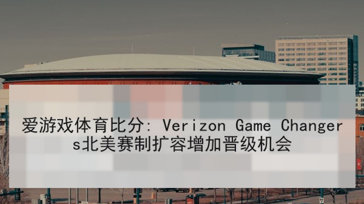 爱游戏体育比分: Verizon Game Changers北美赛制扩容增加晋级机会