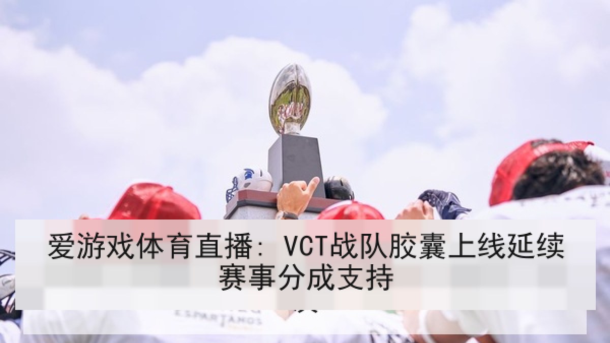 爱游戏体育直播: VCT战队胶囊上线延续赛事分成支持