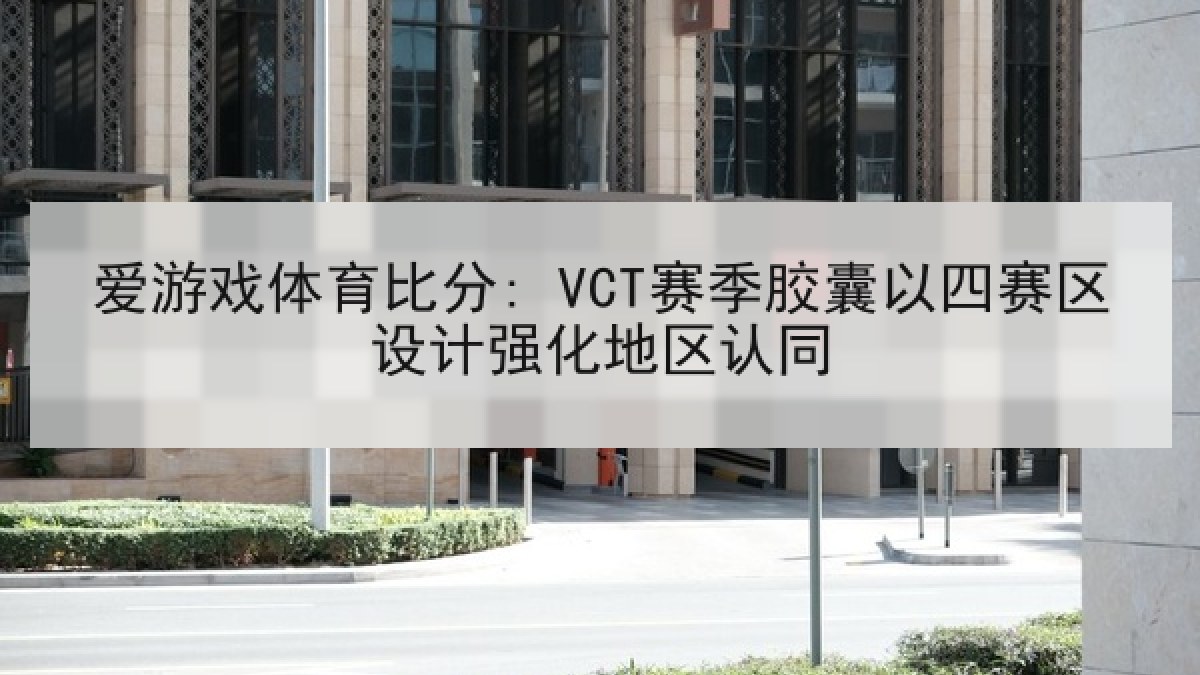 爱游戏体育比分: VCT赛季胶囊以四赛区设计强化地区认同