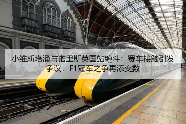 小维斯塔潘与诺里斯英国站缠斗：赛车接触引发争议，F1冠军之争再添变数