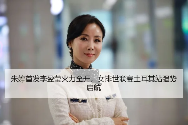 朱婷首发李盈莹火力全开，女排世联赛土耳其站强势启航