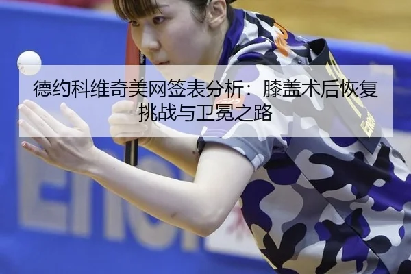 德约科维奇美网签表分析：膝盖术后恢复挑战与卫冕之路
