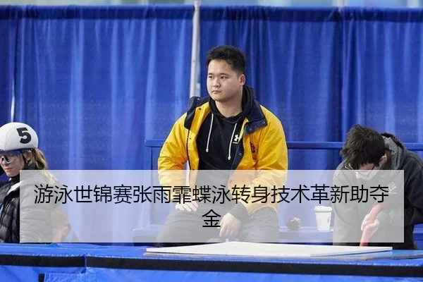 游泳世锦赛张雨霏蝶泳转身技术革新助夺金