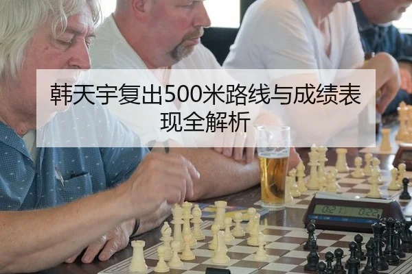 韩天宇复出500米路线与成绩表现全解析