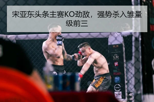 宋亚东头条主赛KO劲敌，强势杀入雏量级前三