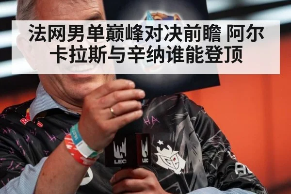 法网男单巅峰对决前瞻 阿尔卡拉斯与辛纳谁能登顶