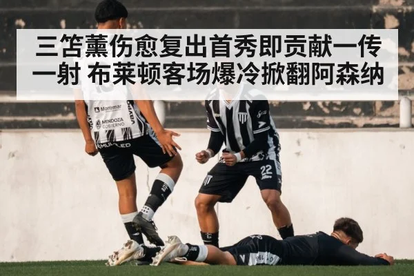 三笘薰伤愈复出首秀即贡献一传一射 布莱顿客场爆冷掀翻阿森纳