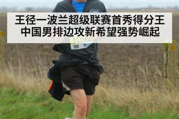 王径一波兰超级联赛首秀得分王 中国男排边攻新希望强势崛起