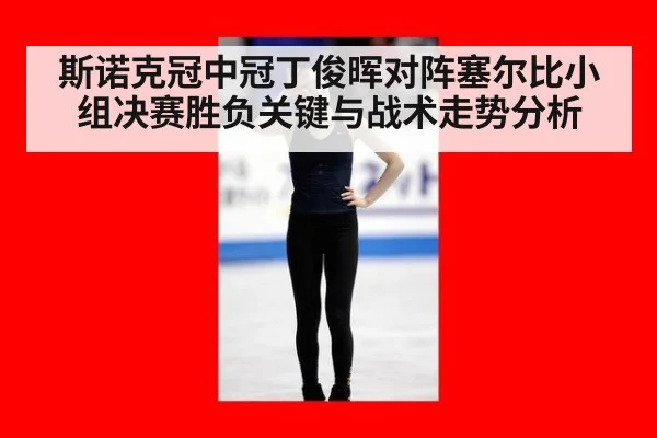 斯诺克冠中冠丁俊晖对阵塞尔比小组决赛胜负关键与战术走势分析