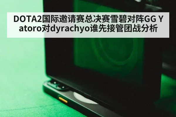 DOTA2国际邀请赛总决赛雪碧对阵GG Yatoro对dyrachyo谁先接管团战分析